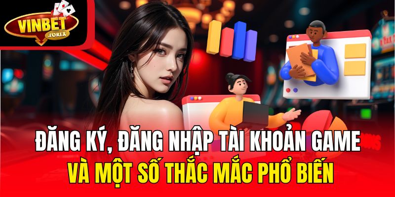 Đăng ký, đăng nhập tài khoản game và một số thắc mắc phổ biến