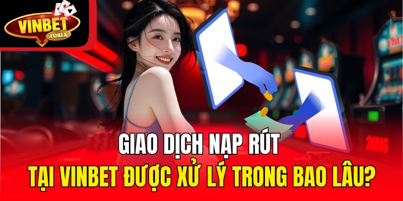 Giao dịch nạp rút tại Vinbet được xử lý trong bao lâu?